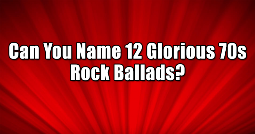 Can You Name 12 Glorious 70s Rock Ballads?