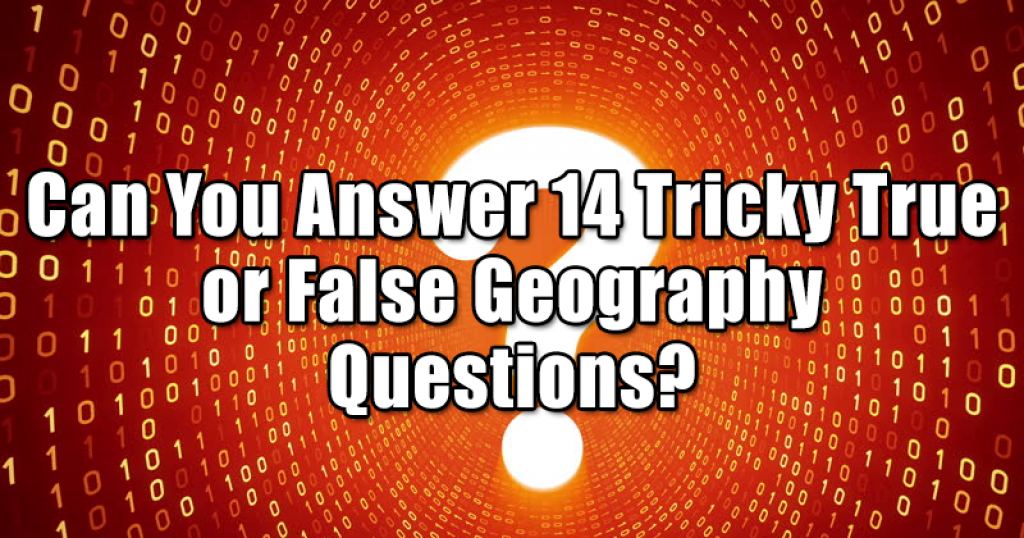 Can You Answer 14 Tricky True or False Geography Questions?