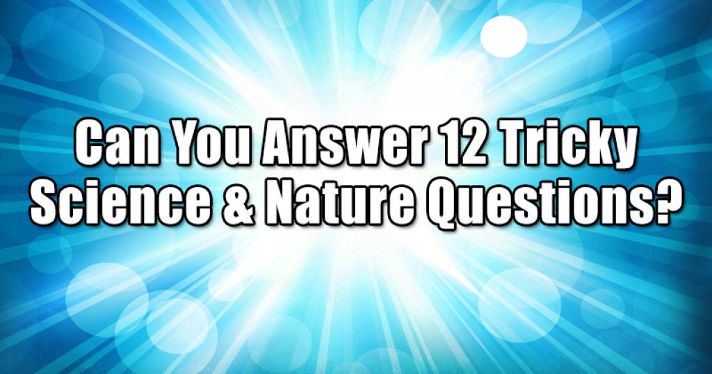 Can You Answer 12 Tricky Science & Nature Questions?