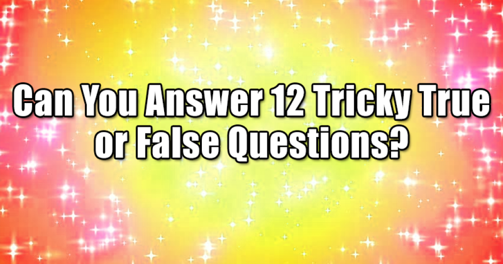 Can You Answer 12 Tricky True or False Questions?