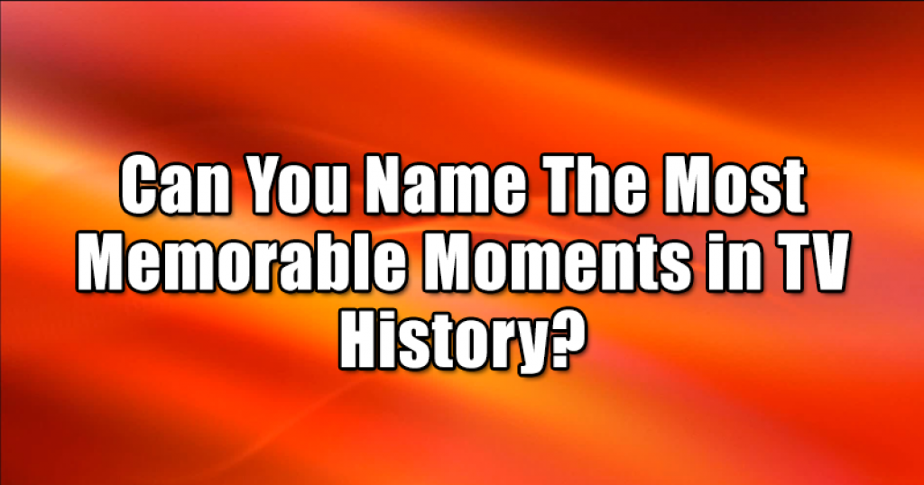 Can You Name The Most Memorable Moments in TV History?