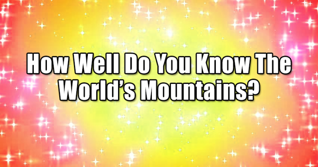 How Well Do You Know The World’s Mountains?