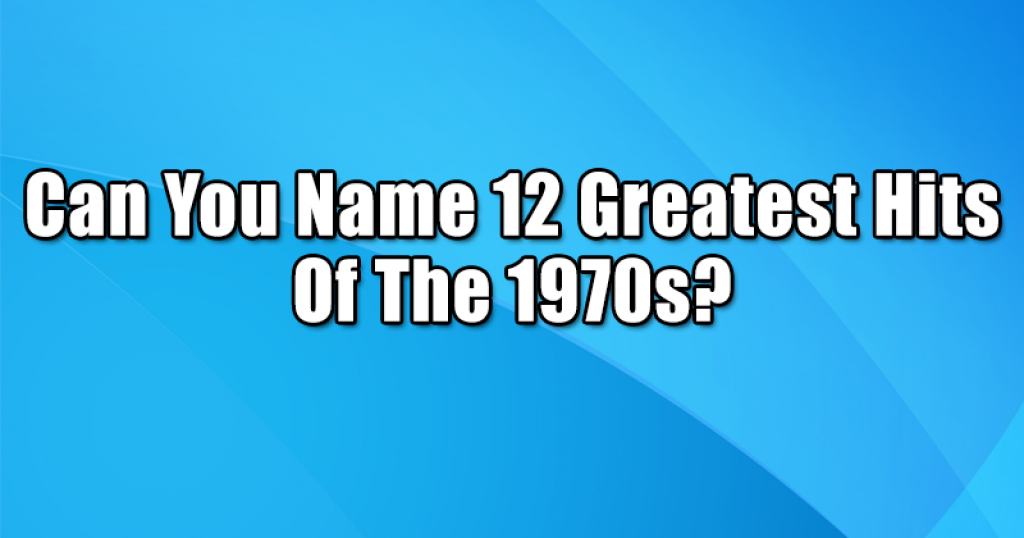 Can You Name 12 Greatest Hits Of The 1970s?