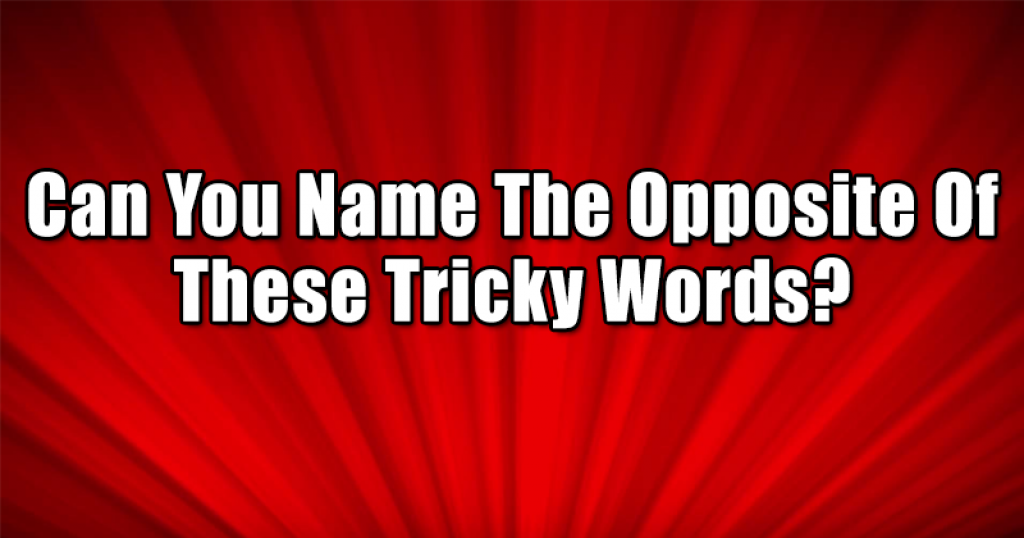 Can You Name The Opposite Of These Tricky Words?