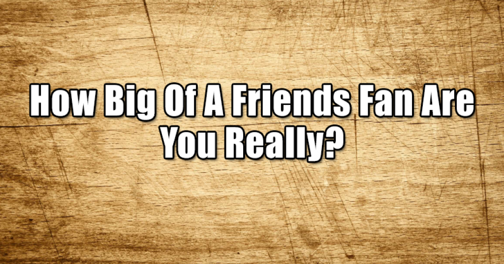 How Big Of A Friends Fan Are You Really?